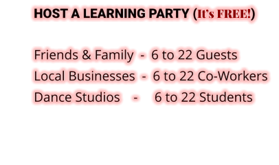 HOST A LEARNING PARTY (It’s FREE!)  Friends & Family  -  6 to 22 Guests    Local Businesses  -  6 to 22 Co-Workers  Dance Studios    -     6 to 22 Students